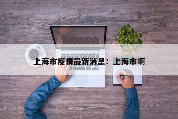 上海市疫情最新消息：上海市啊