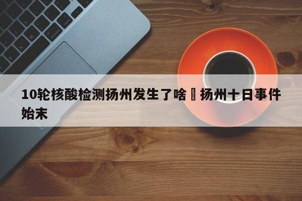 10轮核酸检测扬州发生了啥›扬州十日事件始末