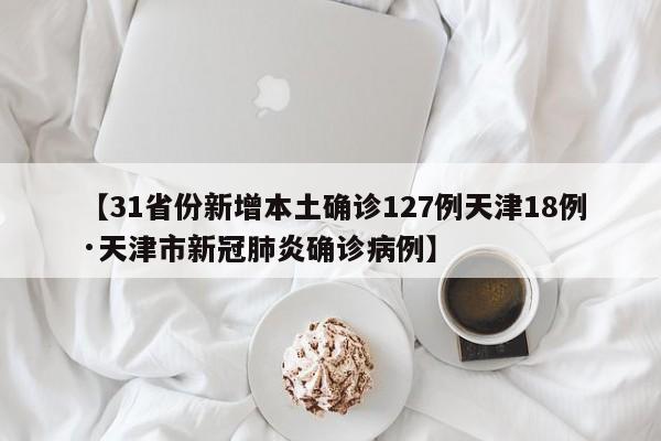【31省份新增本土确诊127例天津18例·天津市新冠肺炎确诊病例】