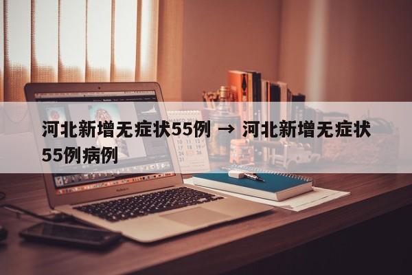 河北新增无症状55例 → 河北新增无症状55例病例