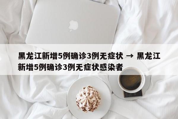 黑龙江新增5例确诊3例无症状 → 黑龙江新增5例确诊3例无症状感染者