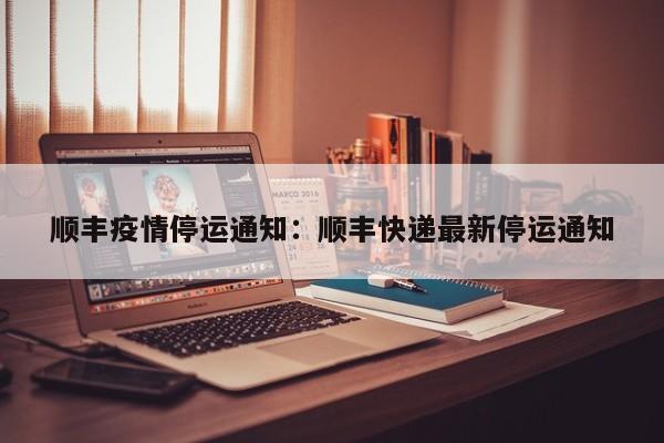 顺丰疫情停运通知：顺丰快递最新停运通知