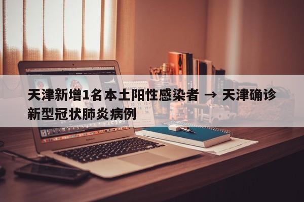天津新增1名本土阳性感染者 → 天津确诊新型冠状肺炎病例