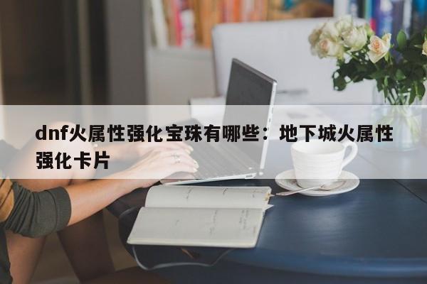 dnf火属性强化宝珠有哪些：地下城火属性强化卡片