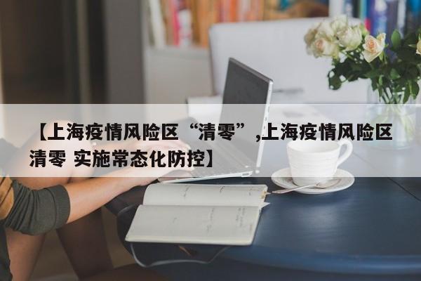 【上海疫情风险区“清零”,上海疫情风险区清零 实施常态化防控】