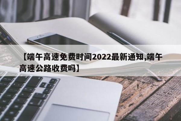 【端午高速免费时间2022最新通知,端午高速公路收费吗】