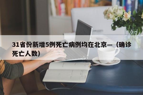 31省份新增5例死亡病例均在北京—（确诊死亡人数）