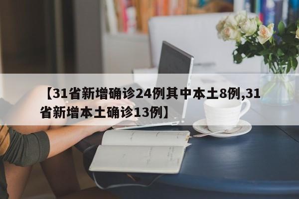 【31省新增确诊24例其中本土8例,31省新增本土确诊13例】