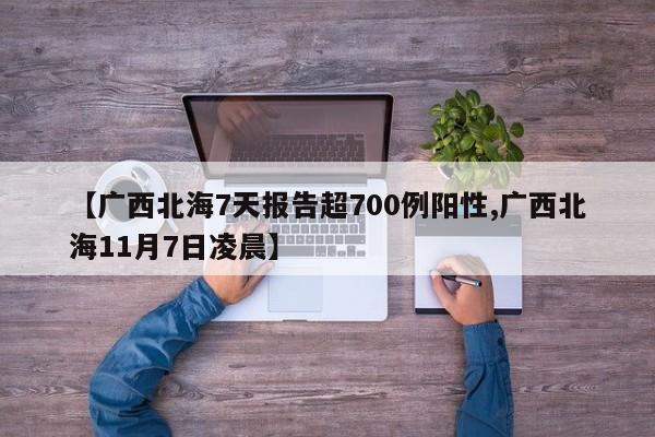 【广西北海7天报告超700例阳性,广西北海11月7日凌晨】