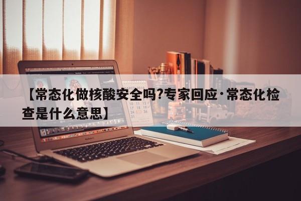 【常态化做核酸安全吗?专家回应·常态化检查是什么意思】
