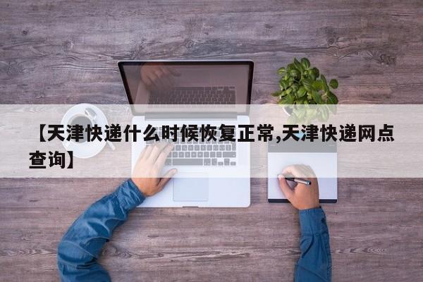 【天津快递什么时候恢复正常,天津快递网点查询】