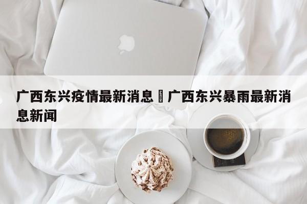 广西东兴疫情最新消息›广西东兴暴雨最新消息新闻