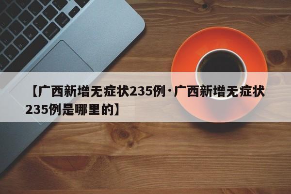 【广西新增无症状235例·广西新增无症状235例是哪里的】