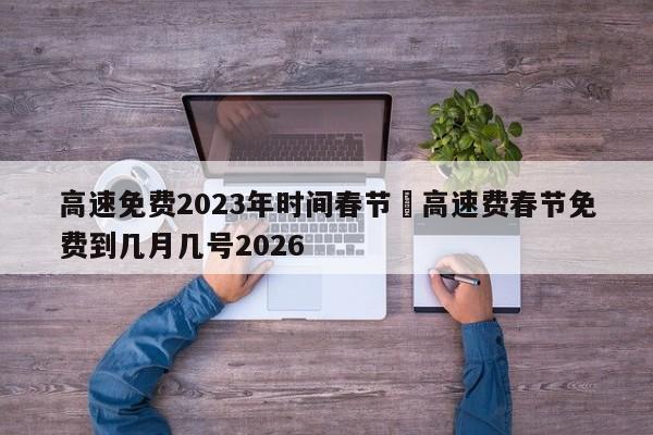 高速免费2023年时间春节›高速费春节免费到几月几号2026