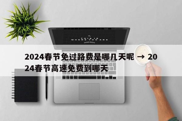 2024春节免过路费是哪几天呢 → 2024春节高速免费到哪天