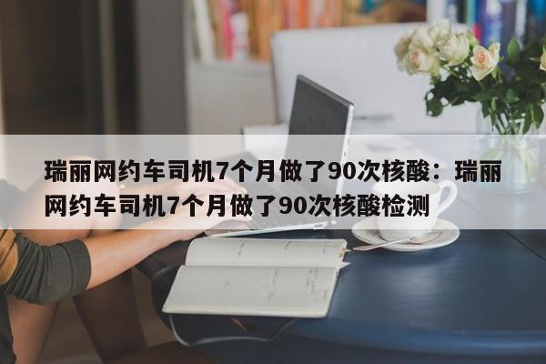 瑞丽网约车司机7个月做了90次核酸：瑞丽网约车司机7个月做了90次核酸检测