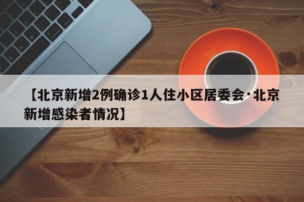【北京新增2例确诊1人住小区居委会·北京新增感染者情况】
