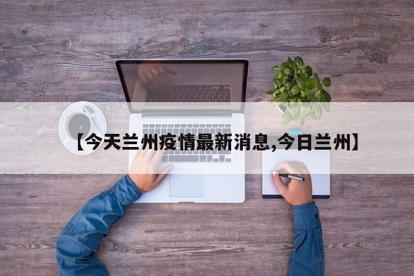 【今天兰州疫情最新消息,今日兰州】