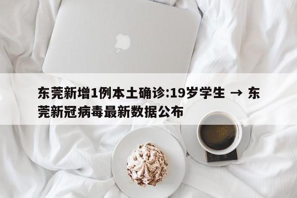 东莞新增1例本土确诊:19岁学生 → 东莞新冠病毒最新数据公布