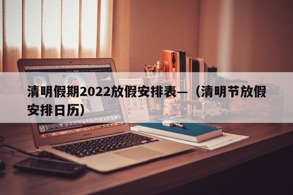 清明假期2022放假安排表—(清明节放假安排日历)