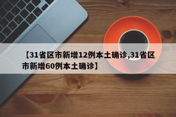 【31省区市新增12例本土确诊,31省区市新增60例本土确诊】