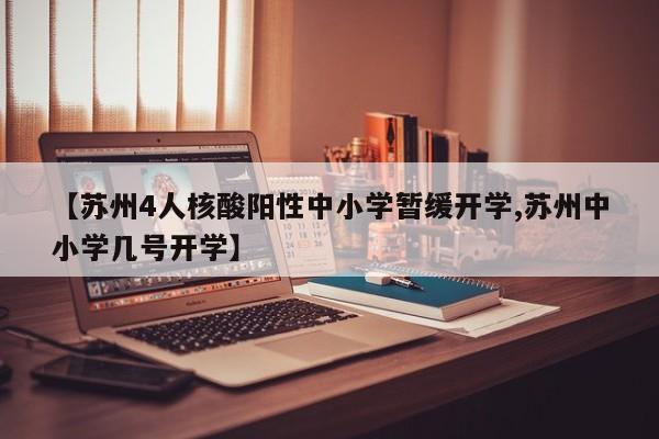 【苏州4人核酸阳性中小学暂缓开学,苏州中小学几号开学】