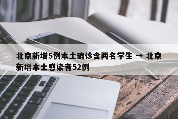 北京新增5例本土确诊含两名学生 → 北京新增本土感染者52例