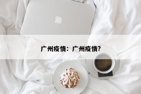 广州疫情：广州疫情?