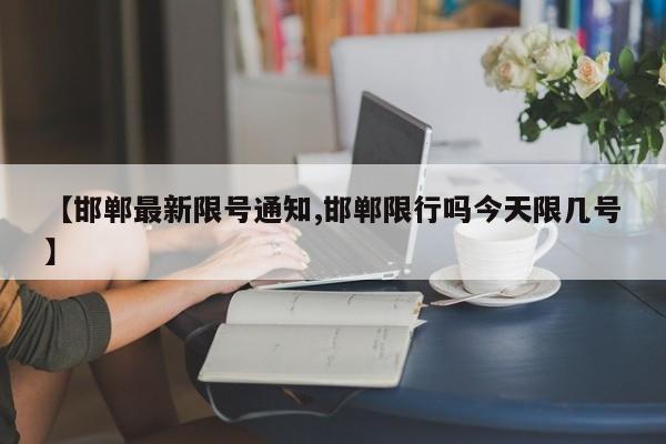 【邯郸最新限号通知,邯郸限行吗今天限几号】