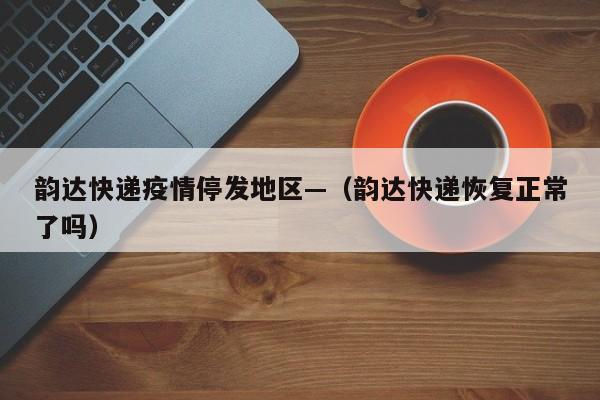 韵达快递疫情停发地区—（韵达快递恢复正常了吗）