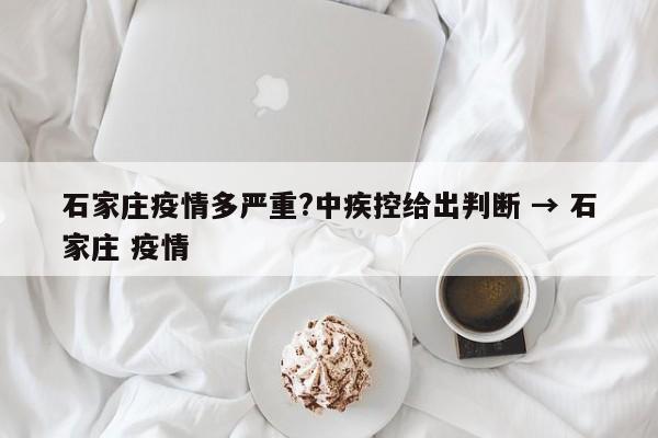 石家庄疫情多严重?中疾控给出判断 → 石家庄 疫情