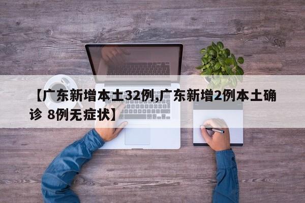 【广东新增本土32例,广东新增2例本土确诊 8例无症状】