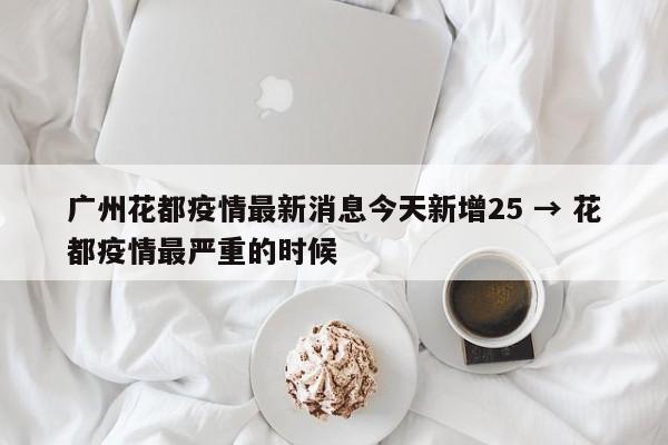 广州花都疫情最新消息今天新增25 → 花都疫情最严重的时候