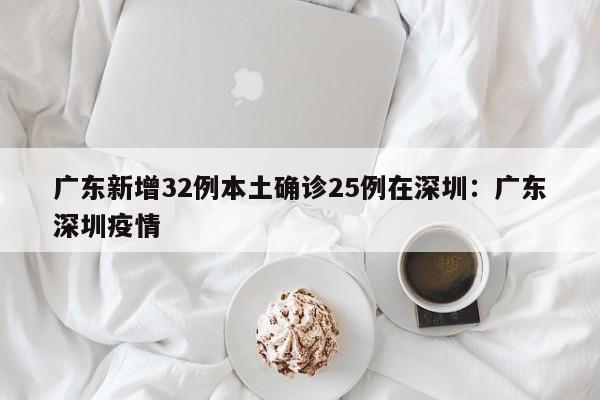 广东新增32例本土确诊25例在深圳：广东深圳疫情