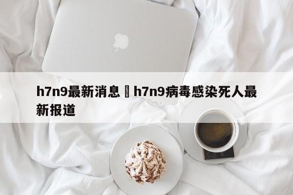 h7n9最新消息›h7n9病毒感染死人最新报道