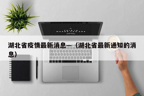 湖北省疫情最新消息—（湖北省最新通知的消息）