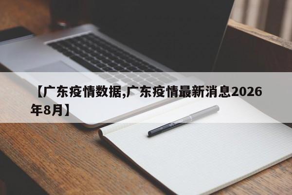【广东疫情数据,广东疫情最新消息2026年8月】