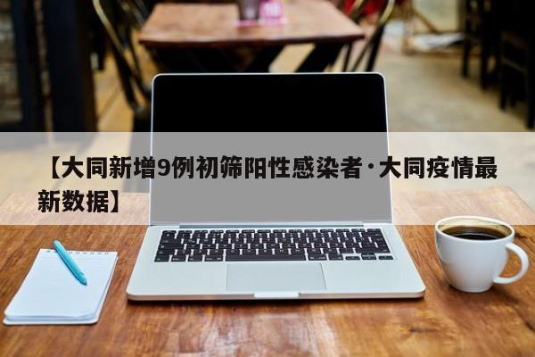 【大同新增9例初筛阳性感染者·大同疫情最新数据】
