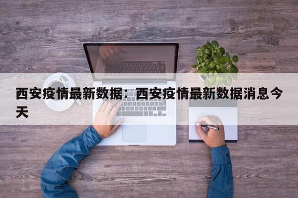 西安疫情最新数据：西安疫情最新数据消息今天