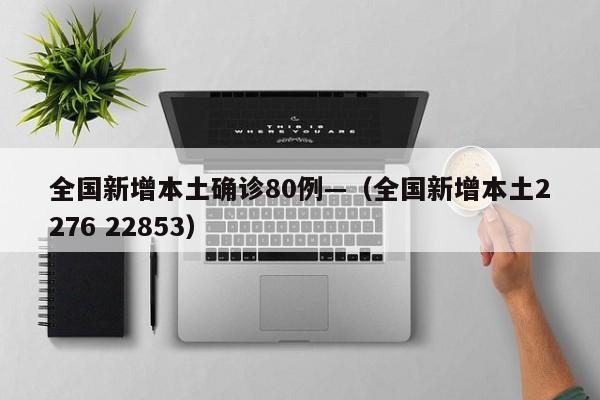 全国新增本土确诊80例—（全国新增本土2276 22853）