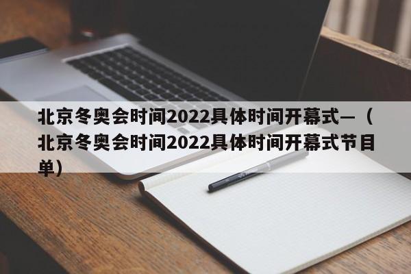 北京冬奥会时间2022具体时间开幕式—（北京冬奥会时间2022具体时间开幕式节目单）