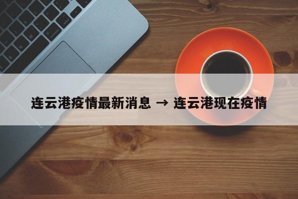 连云港疫情最新消息 → 连云港现在疫情