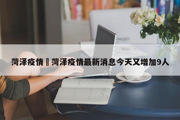菏泽疫情›菏泽疫情最新消息今天又增加9人