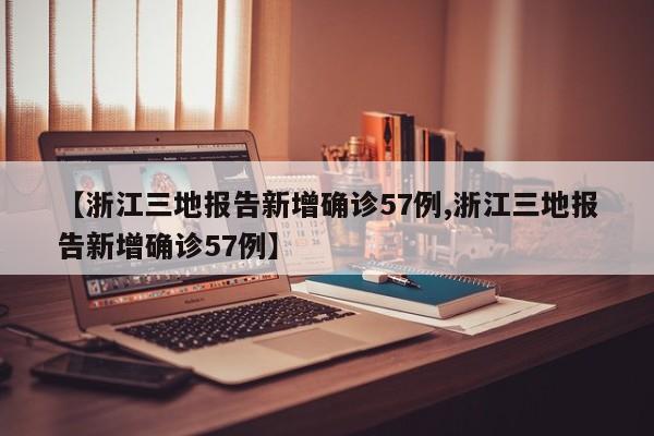 【浙江三地报告新增确诊57例,浙江三地报告新增确诊57例】
