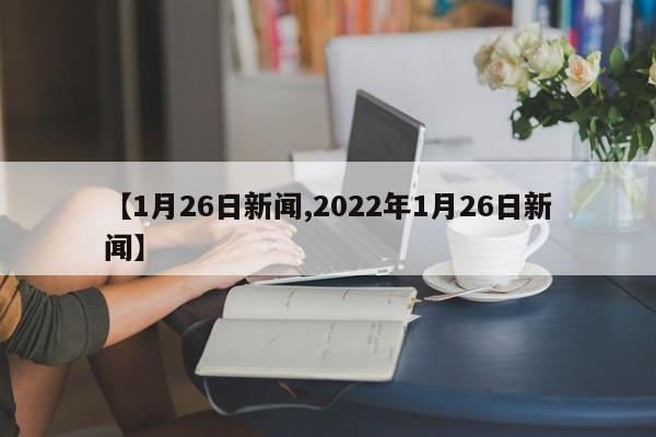 【1月26日新闻,2022年1月26日新闻】