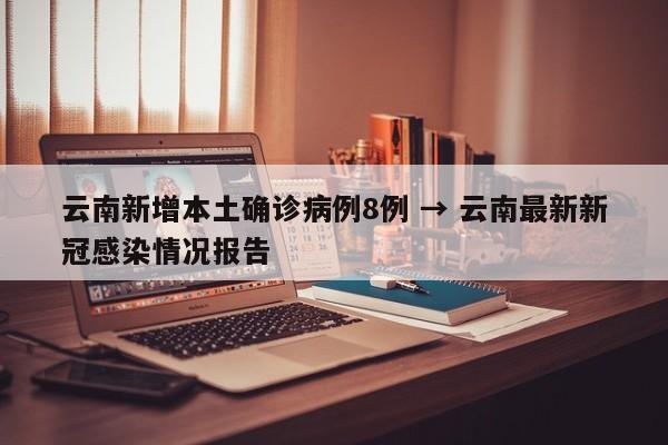 云南新增本土确诊病例8例 → 云南最新新冠感染情况报告