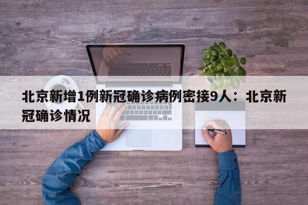 北京新增1例新冠确诊病例密接9人：北京新冠确诊情况