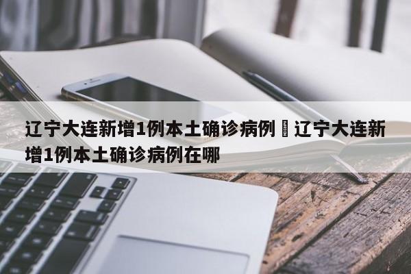 辽宁大连新增1例本土确诊病例›辽宁大连新增1例本土确诊病例在哪