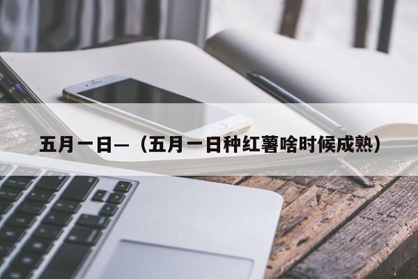 五月一日—（五月一日种红薯啥时候成熟）