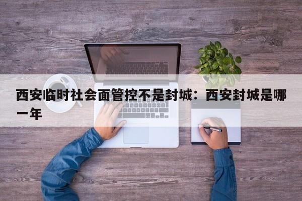 西安临时社会面管控不是封城:西安封城是哪一年